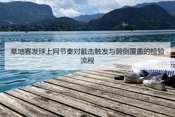 草地赛发球上网节奏对截击触发与弱侧覆盖的检验流程