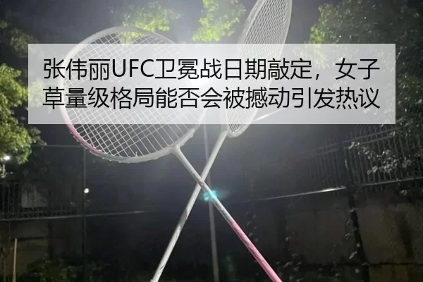 张伟丽UFC卫冕战日期敲定，女子草量级格局能否会被撼动引发热议